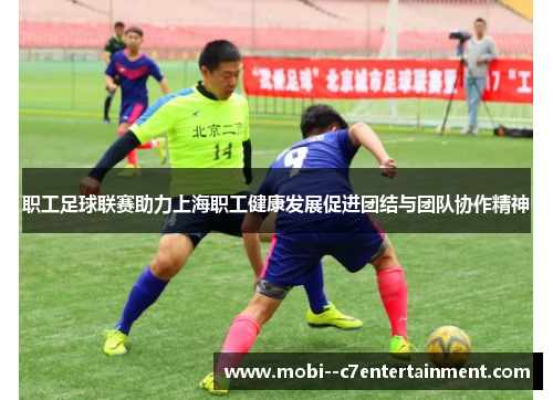 职工足球联赛助力上海职工健康发展促进团结与团队协作精神 职工足球联赛助力上海职工健康发展促进团结与团队协作精神