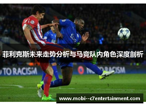 菲利克斯未来走势分析与马竞队内角色深度剖析