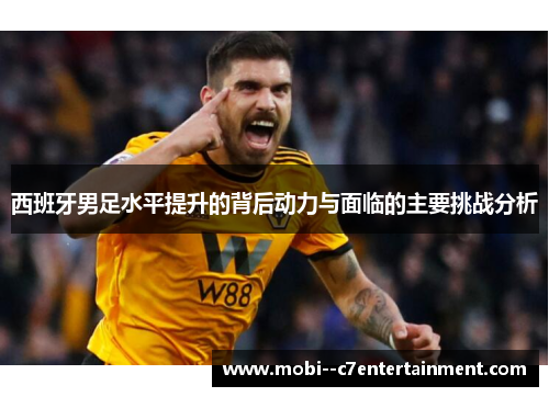 西班牙男足水平提升的背后动力与面临的主要挑战分析