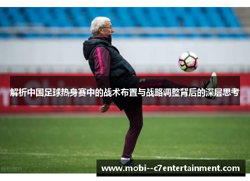 解析中国足球热身赛中的战术布置与战略调整背后的深层思考 解析中国足球热身赛中的战术布置与战略调整背后的深层思考