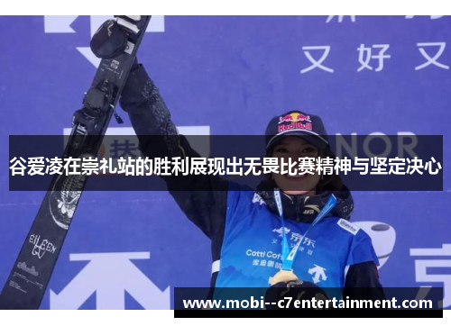 谷爱凌在崇礼站的胜利展现出无畏比赛精神与坚定决心 谷爱凌在崇礼站的胜利展现出无畏比赛精神与坚定决心