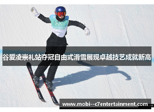 谷爱凌崇礼站夺冠自由式滑雪展现卓越技艺成就新高 谷爱凌崇礼站夺冠自由式滑雪展现卓越技艺成就新高