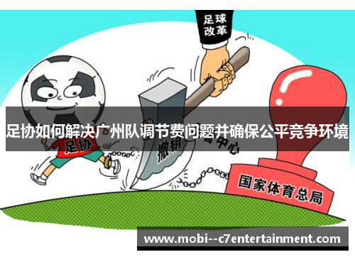 足协如何解决广州队调节费问题并确保公平竞争环境 足协如何解决广州队调节费问题并确保公平竞争环境