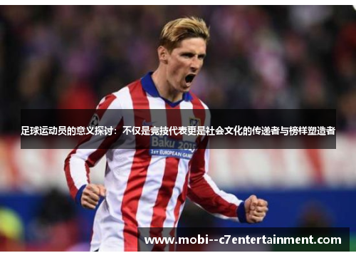 足球运动员的意义探讨：不仅是竞技代表更是社会文化的传递者与榜样塑造者