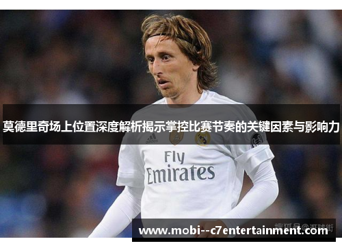 莫德里奇场上位置深度解析揭示掌控比赛节奏的关键因素与影响力