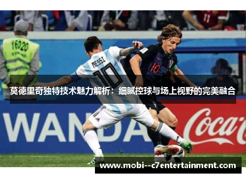 莫德里奇独特技术魅力解析：细腻控球与场上视野的完美融合