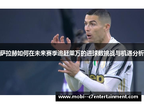 萨拉赫如何在未来赛季追赶莱万的进球数挑战与机遇分析