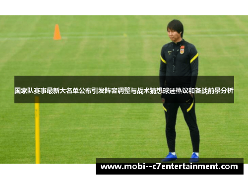 国家队赛事最新大名单公布引发阵容调整与战术猜想球迷热议和备战前景分析