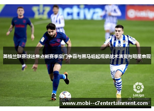 英格兰联赛球迷焦点新赛季豪门争霸与黑马崛起观察战术演变与明星表现 英格兰联赛球迷焦点新赛季豪门争霸与黑马崛起观察战术演变与明星表现