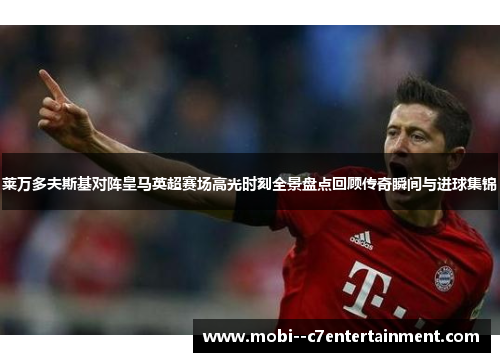 莱万多夫斯基对阵皇马英超赛场高光时刻全景盘点回顾传奇瞬间与进球集锦 莱万多夫斯基对阵皇马英超赛场高光时刻全景盘点回顾传奇瞬间与进球集锦