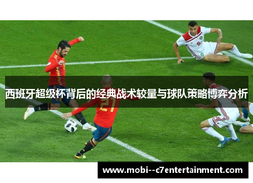 西班牙超级杯背后的经典战术较量与球队策略博弈分析 西班牙超级杯背后的经典战术较量与球队策略博弈分析