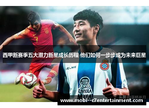 西甲新赛季五大潜力新星成长历程 他们如何一步步成为未来巨星 西甲新赛季五大潜力新星成长历程 他们如何一步步成为未来巨星