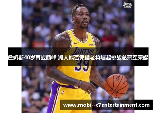 詹姆斯40岁再战巅峰 湖人能否凭借老将崛起挑战总冠军荣耀