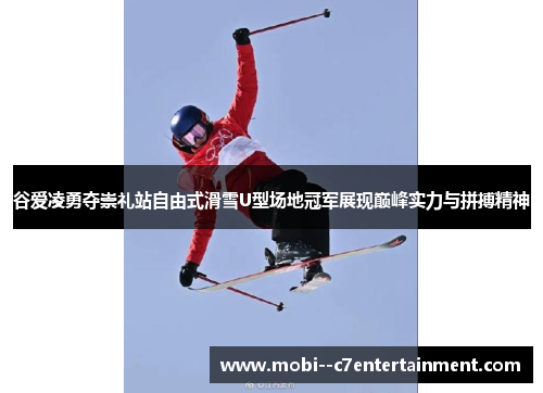 谷爱凌勇夺崇礼站自由式滑雪U型场地冠军展现巅峰实力与拼搏精神