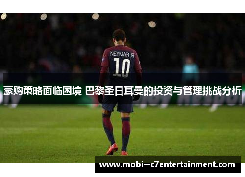 豪购策略面临困境 巴黎圣日耳曼的投资与管理挑战分析 豪购策略面临困境 巴黎圣日耳曼的投资与管理挑战分析