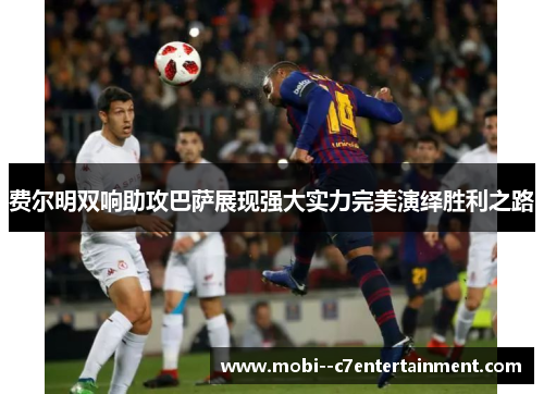 费尔明双响助攻巴萨展现强大实力完美演绎胜利之路 费尔明双响助攻巴萨展现强大实力完美演绎胜利之路