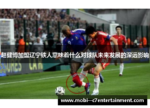 赵健博加盟辽宁铁人意味着什么对球队未来发展的深远影响