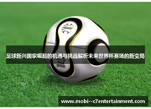 足球新兴国家崛起的机遇与挑战解析未来世界杯赛场的新变局 足球新兴国家崛起的机遇与挑战解析未来世界杯赛场的新变局