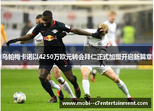 乌帕梅卡诺以4250万欧元转会拜仁正式加盟开启新篇章 乌帕梅卡诺以4250万欧元转会拜仁正式加盟开启新篇章