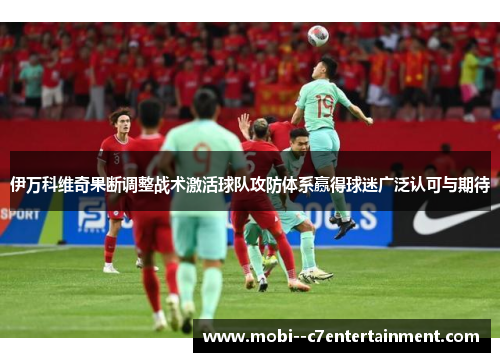 伊万科维奇果断调整战术激活球队攻防体系赢得球迷广泛认可与期待 伊万科维奇果断调整战术激活球队攻防体系赢得球迷广泛认可与期待
