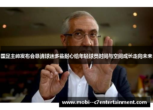 国足主帅发布会恳请球迷多些耐心给年轻球员时间与空间成长走向未来 国足主帅发布会恳请球迷多些耐心给年轻球员时间与空间成长走向未来