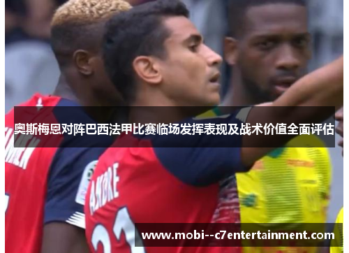 奥斯梅恩对阵巴西法甲比赛临场发挥表现及战术价值全面评估 奥斯梅恩对阵巴西法甲比赛临场发挥表现及战术价值全面评估