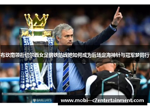 布坎南领衔切尔西女足钢铁防线她如何成为后场定海神针与冠军梦同行 布坎南领衔切尔西女足钢铁防线她如何成为后场定海神针与冠军梦同行