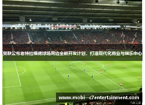 曼联公布老特拉福德球场周边全新开发计划,打造现代化商业与娱乐中心 曼联公布老特拉福德球场周边全新开发计划,打造现代化商业与娱乐中心