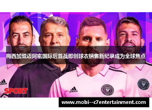 梅西加盟迈阿密国际后首战即创球衣销售新纪录成为全球焦点
