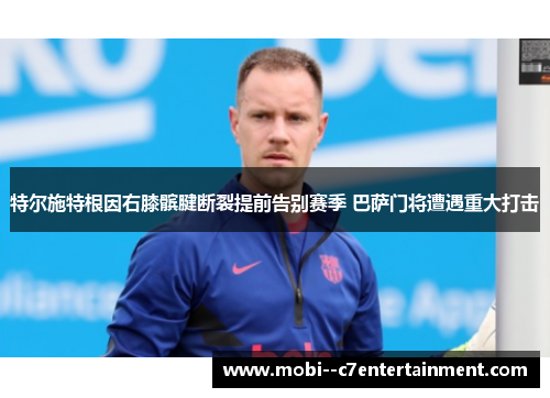 特尔施特根因右膝髌腱断裂提前告别赛季 巴萨门将遭遇重大打击 特尔施特根因右膝髌腱断裂提前告别赛季 巴萨门将遭遇重大打击