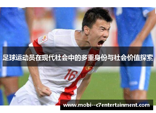 足球运动员在现代社会中的多重身份与社会价值探索 足球运动员在现代社会中的多重身份与社会价值探索