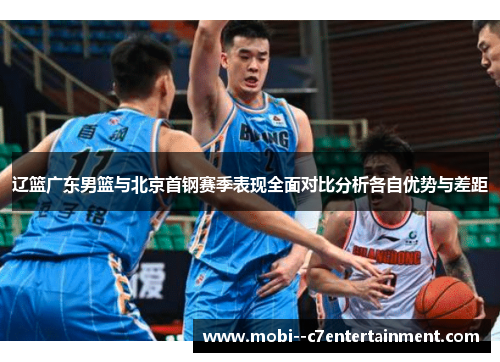 辽篮广东男篮与北京首钢赛季表现全面对比分析各自优势与差距