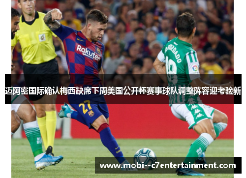 迈阿密国际确认梅西缺席下周美国公开杯赛事球队调整阵容迎考验新