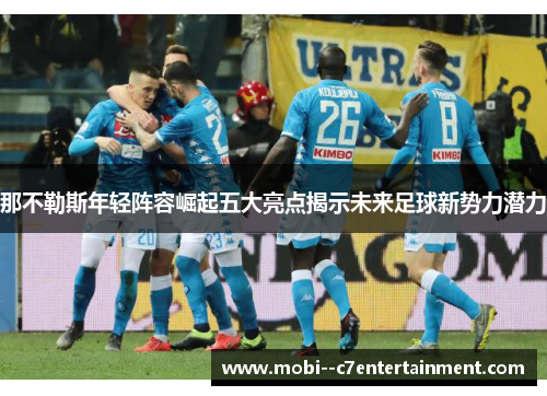 那不勒斯年轻阵容崛起五大亮点揭示未来足球新势力潜力