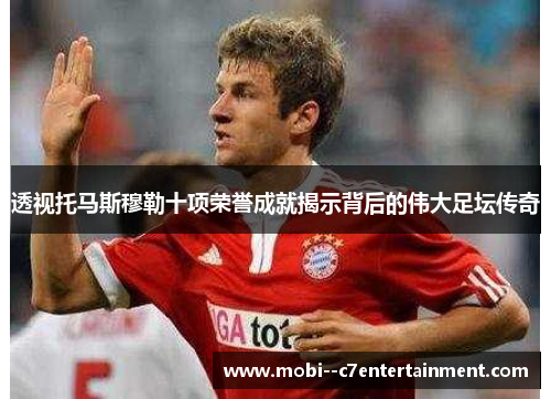 透视托马斯穆勒十项荣誉成就揭示背后的伟大足坛传奇