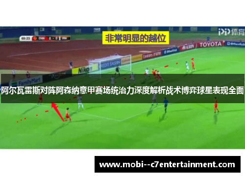 阿尔瓦雷斯对阵阿森纳意甲赛场统治力深度解析战术博弈球星表现全面