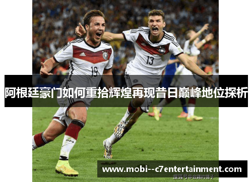 阿根廷豪门如何重拾辉煌再现昔日巅峰地位探析