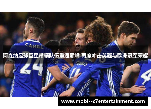 阿森纳足球巨星带领队伍重返巅峰 再度冲击英超与欧洲冠军荣耀