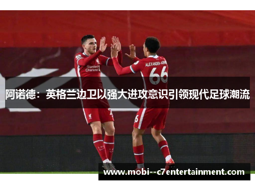 阿诺德：英格兰边卫以强大进攻意识引领现代足球潮流