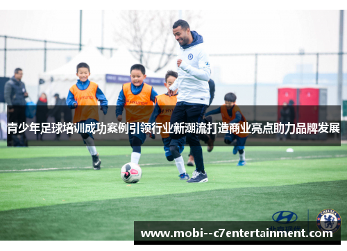 青少年足球培训成功案例引领行业新潮流打造商业亮点助力品牌发展