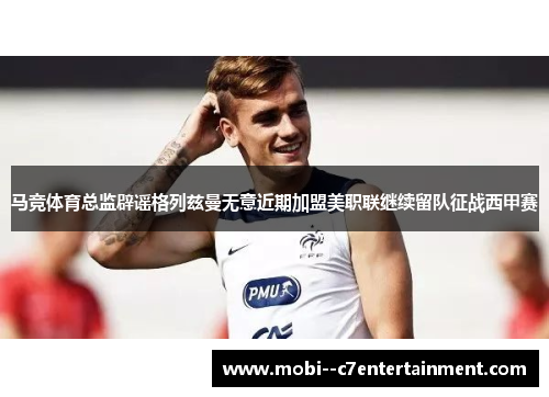 马竞体育总监辟谣格列兹曼无意近期加盟美职联继续留队征战西甲赛