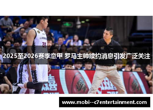 2025至2026赛季意甲 罗马主帅续约消息引发广泛关注