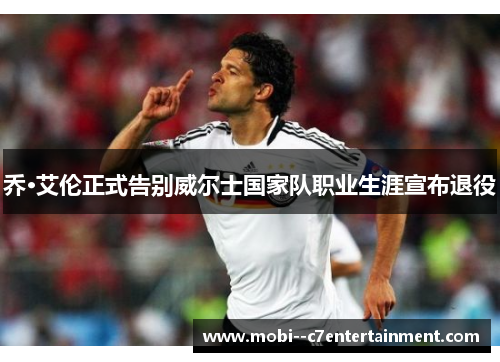 乔·艾伦正式告别威尔士国家队职业生涯宣布退役