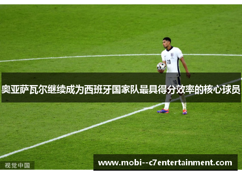 奥亚萨瓦尔继续成为西班牙国家队最具得分效率的核心球员