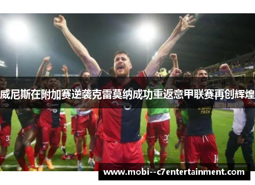 威尼斯在附加赛逆袭克雷莫纳成功重返意甲联赛再创辉煌