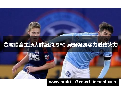 费城联合主场大胜纽约城FC 展现强劲实力进攻火力