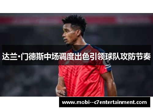 达兰·门德斯中场调度出色引领球队攻防节奏 达兰·门德斯中场调度出色引领球队攻防节奏