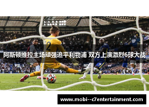 阿斯顿维拉主场顽强追平利物浦 双方上演激烈6球大战 阿斯顿维拉主场顽强追平利物浦 双方上演激烈6球大战