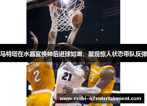 马特塔在水晶宫换帅后进球如潮,展现惊人状态带队反弹 马特塔在水晶宫换帅后进球如潮,展现惊人状态带队反弹