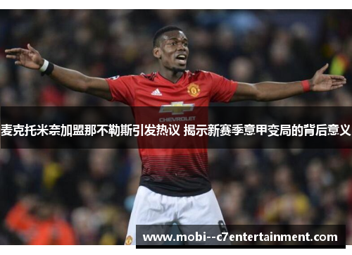 麦克托米奈加盟那不勒斯引发热议 揭示新赛季意甲变局的背后意义 麦克托米奈加盟那不勒斯引发热议 揭示新赛季意甲变局的背后意义